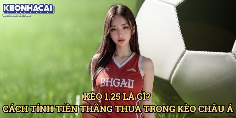 Kèo Chấp 1.25 Keonhacai viet – Cách Đọc & Đặt Cược Hiệu Quả 1 Kèo 1.25 Là Gì? Cách Tính Tiền Thắng Thua Trong Kèo Châu Á