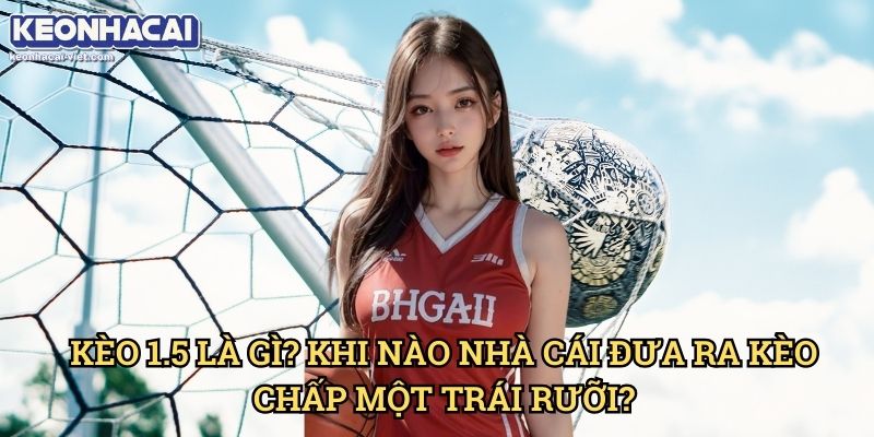 Kèo Chấp 1.5 Keonhacai viet – Cách Chơi Hiệu Quả Cho Người Mới 1 Kèo 1.5 Là Gì? Khi Nào Nhà Cái Đưa Ra Kèo Chấp Một Trái Rưỡi?
