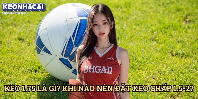 Kèo Chấp 1.75 Keonhacai viet – Cách Chơi Kèo 1.5-2 Hiệu Quả 1 Kèo 1.75 Là Gì? Khi Nào Nên Đặt Kèo Chấp 1.5-2?