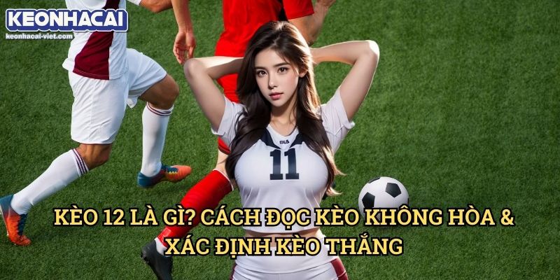 Kèo 12 (Không Hòa) Keonhacai viet – Cách Chơi & Đặt Cược Chính Xác 1 Kèo 12 Là Gì? Cách Đọc Kèo Không Hòa & Xác Định Kèo Thắng