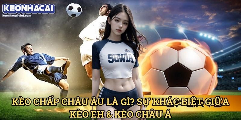 Kèo Chấp Châu Âu (European Handicap) Keonhacai viet – Cách Đọc & Đặt Cược Chính Xác 1 Kèo Chấp Châu Âu Là Gì? Sự Khác Biệt Giữa Kèo EH & Kèo Châu Á