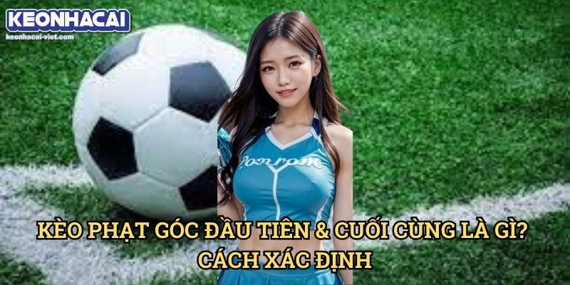 Kèo Đội Thực Hiện Phạt Góc Đầu Tiên/Cuối Cùng Keonhacai viet – Cách Đặt Cược Chính Xác 1 Kèo Phạt Góc Đầu Tiên & Cuối Cùng Là Gì? Cách Xác Định