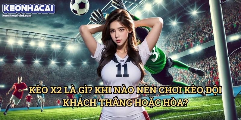 Kèo X2 Keonhacai viet – Cách Đặt Cược Giữ Lợi Thế Khi Cá Cược 1 Kèo X2 Là Gì? Khi Nào Nên Chơi Kèo Đội Khách Thắng Hoặc Hòa?
