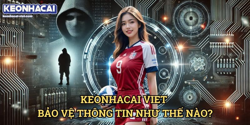 Chính Sách Bảo Mật Keonhacai viet – Cam Kết An Toàn Dữ Liệu Người Dùng 1 Keonhacai viet Bảo Vệ Thông Tin Như Thế Nào?