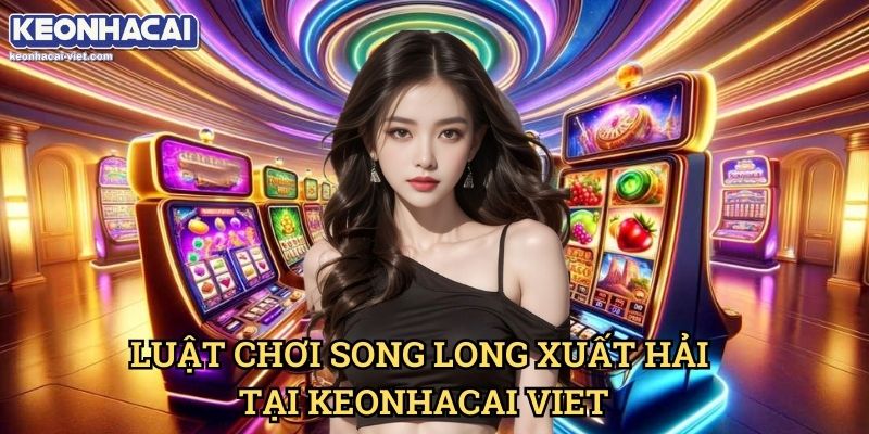 Song Long Xuất Hải Keonhacai viet – Trò Chơi Slot Độc Đáo & Hấp Dẫn 1 Luật Chơi Song Long Xuất Hải Tại Keonhacai viet