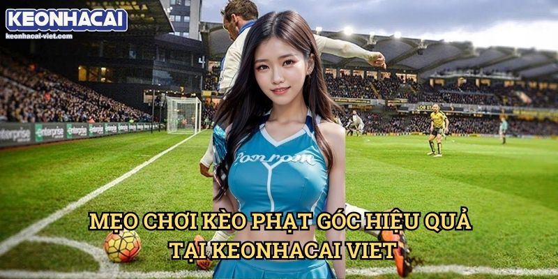 Kèo Đội Thực Hiện Phạt Góc Đầu Tiên/Cuối Cùng Keonhacai viet – Cách Đặt Cược Chính Xác 2 Mẹo Chơi Kèo Phạt Góc Hiệu Quả Tại Keonhacai viet