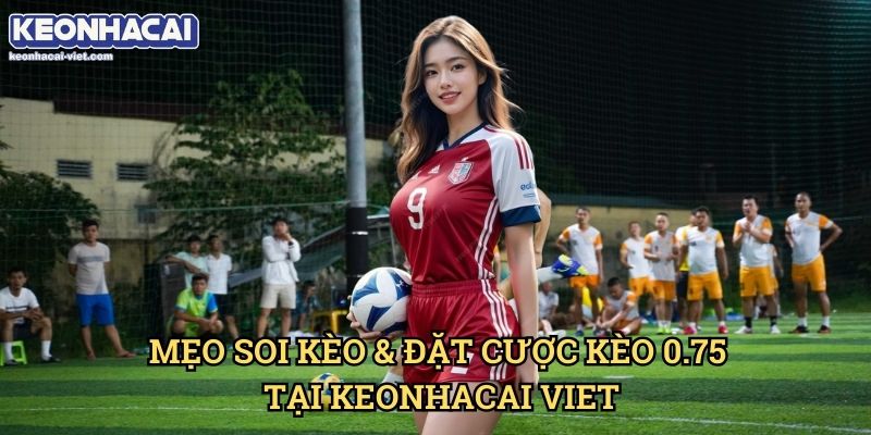 Kèo Chấp Nửa Một (0.75) Keonhacai viet – Cách Đọc Kèo & Đặt Cược Hiệu Quả 2 Mẹo Soi Kèo & Đặt Cược Kèo 0.75 Tại Keonhacai viet